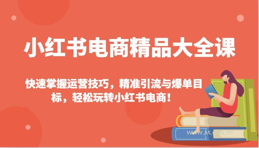 小红书电商精品大全课：快速掌握运营技巧，精准引流与爆单目标，轻松玩转小红书电商！-A5资源网