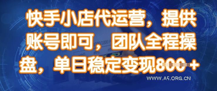 快手小店代运营，提供账号即可，团队全程操盘，单日稳定变现8张【揭秘】-A5资源网