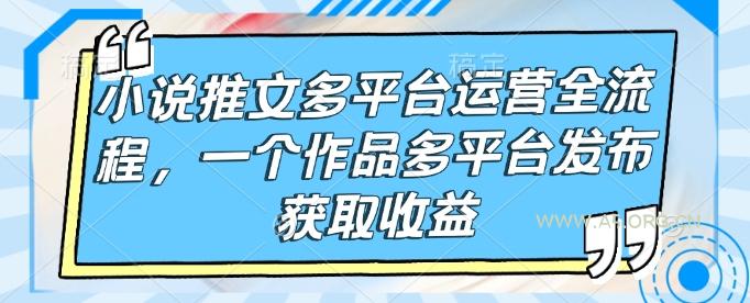 小说推文多平台运营全流程，一个作品多平台发布获取收益-A5资源网