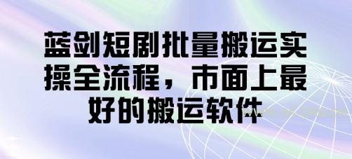 蓝剑短剧批量搬运实操全流程，市面上最好的搬运软件-A5资源网