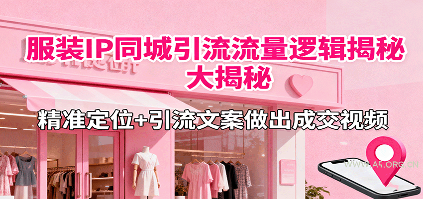 服装IP同城引流流量逻辑大揭秘，精准定位+引流文案做出成交视频-A5资源网