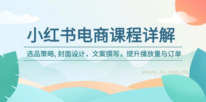 小红书电商课程详解：选品策略, 封面设计，文案撰写，提升播放量与订单-A5资源网