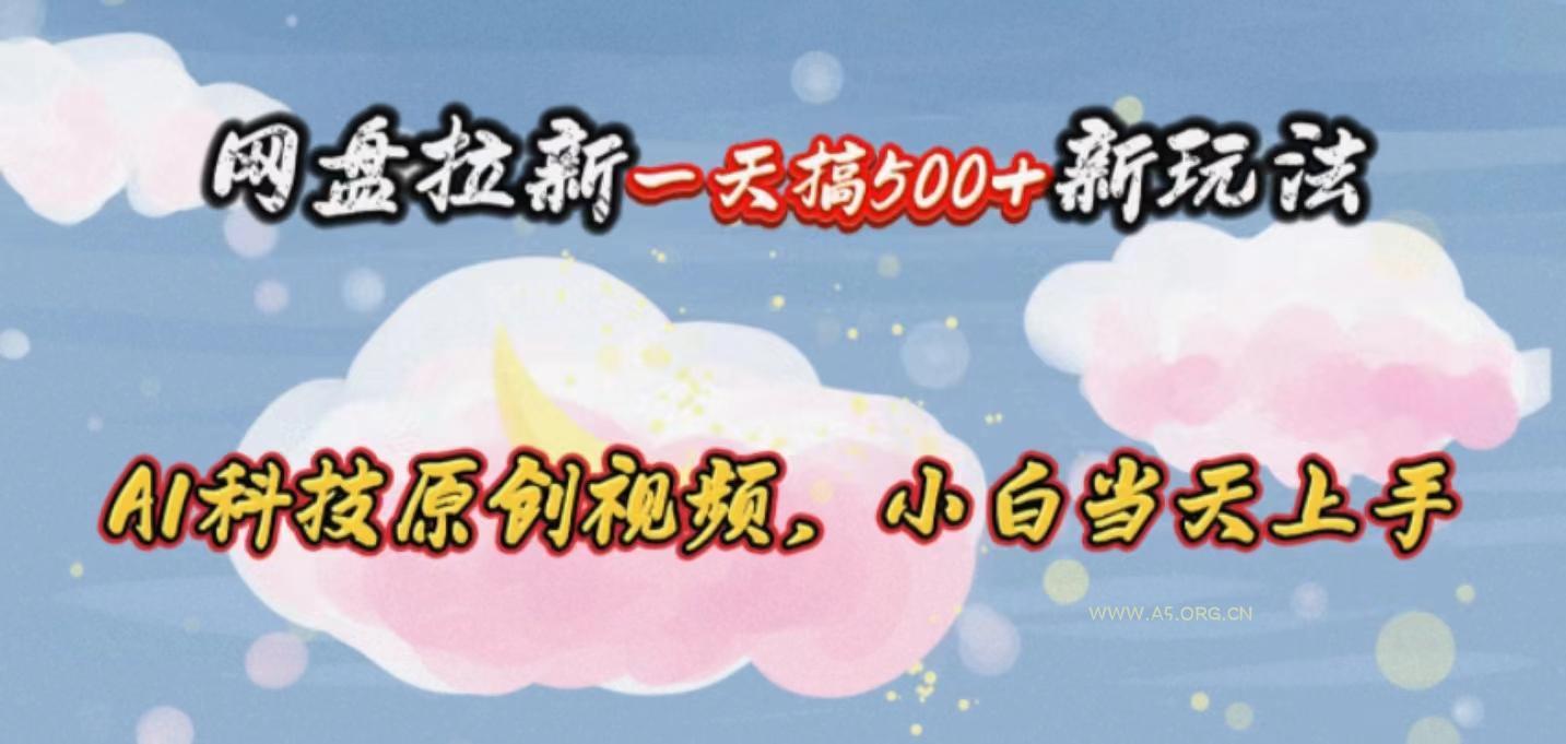 网盘拉新一天搞500新玩法，Ai科技原创视频，小白当天上手-A5资源网