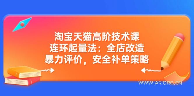 淘宝天猫高阶技术课：连环起量法：全店改造，暴力评价，安全补单策略-A5资源网