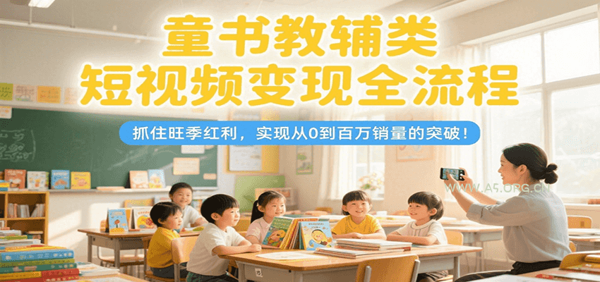 童书教辅类短视频变现全流程，抓住旺季红利，实现从0到百万销量的突破！-A5资源网