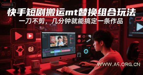 快手短剧搬运mt替换组合玩法，一刀不剪，几分钟就能搞定一条作品-A5资源网