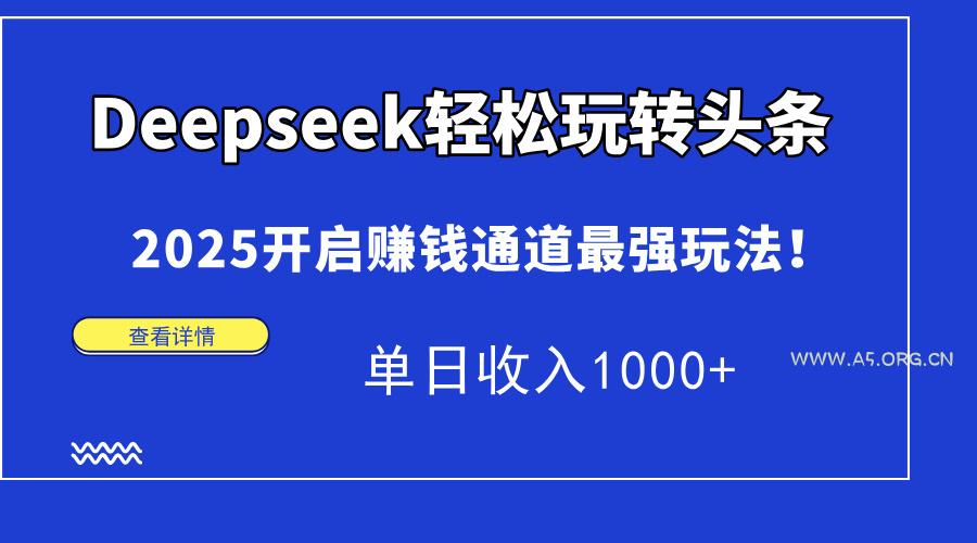 Deepseek轻松玩转头条，2025开启赚钱通道最强玩法！单日收入1000+-A5资源网