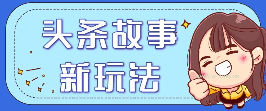 头条故事类新玩法，一天20+，保姆级完全实操教程(附指令)-A5资源网