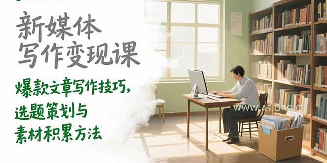 新媒体写作变现课，爆款文章写作技巧，选题策划与素材积累方法-A5资源网