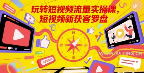 玩转短视频流量实操课，短视频新获客罗盘-A5资源网