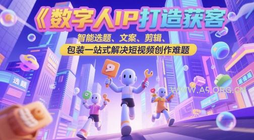 数字人IP打造获客变现实操课，智能选题、文案、剪辑、包装一站式解决短视频创作难题-A5资源网