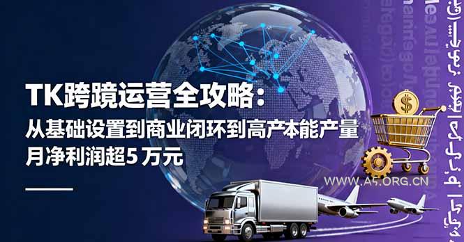 TK跨境运营全攻略：从基础设置到商业闭环到低成本量产，月净利润超5万美元-A5资源网