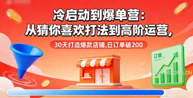 冷启动到爆单营：从猜你喜欢打法到高阶运营,30天打造爆款店铺,日订单破200-A5资源网