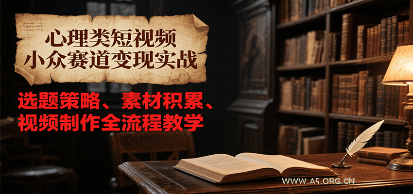 心理类短视频小众赛道变现实战，选题策略、素材积累、视频制作全流程教学-A5资源网