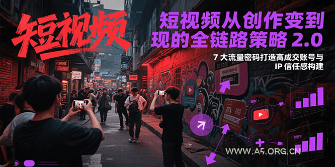 短视频从创作到变现的全链路策略2.0，7大流量密码构建IP信任感打造高成交账号-A5资源网