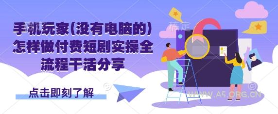 手机玩家(没有电脑的)怎样做付费短剧实操全流程干活分享-A5资源网