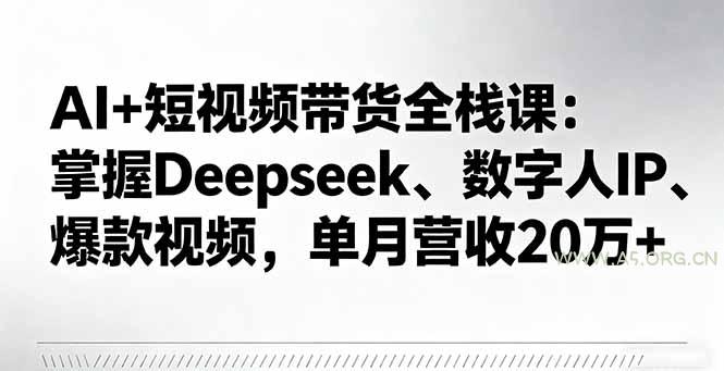 AI+短视频带货全栈课：掌握Deepseek、数字人IP、爆款视频，单月营收20万+-A5资源网