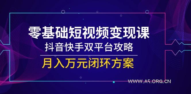 零基础短视频变现课，抖音快手双平台攻略，月入万元闭环方案-A5资源网