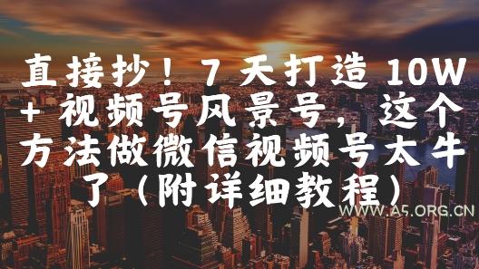 直接抄！7 天打造 10W + 视频号风景号，这个方法做微信视频号太牛了(附详细教程)-A5资源网