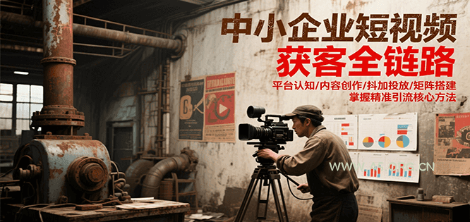 中小企业短视频获客全链路，平台认知/内容创作/抖加投放/矩阵搭建，精准引流核心方法-A5资源网