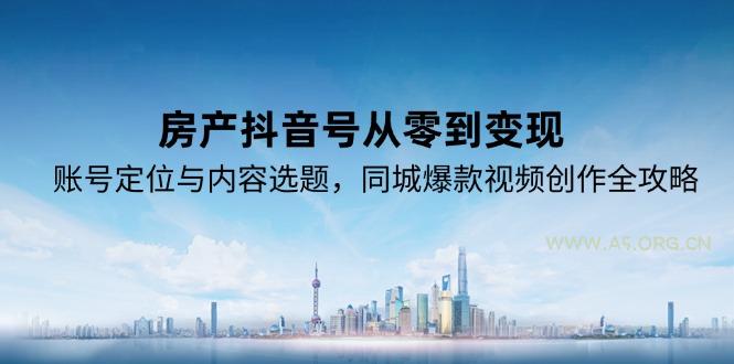 房产抖音号从零到变现，账号定位与内容选题，同城爆款视频创作全攻略-A5资源网