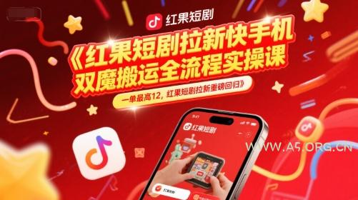 红果短剧拉新快手手机双魔法搬运全流程实操课，一单最高12，红果短剧拉新重磅回归-A5资源网