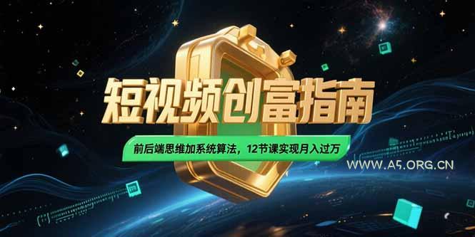 2025短视频创富指南，前后端思维加系统算法，12节课实现月入过万-A5资源网