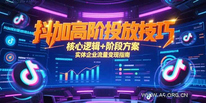 抖加高阶投放技巧，核心逻辑+阶段方案，实体企业流量变现指南-A5资源网