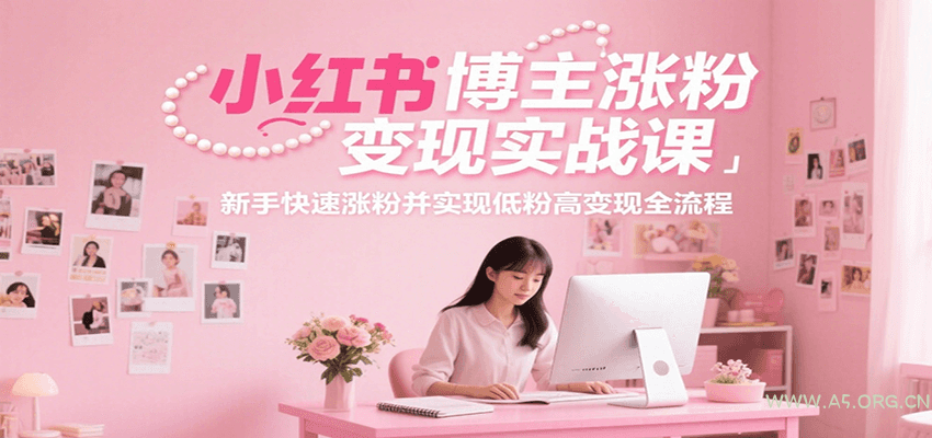 小红书博主涨粉变现实战课，新手快速涨粉并实现低粉高变现全流程-A5资源网