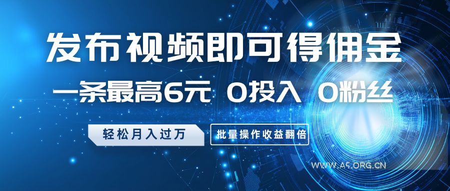 发布视频即可得佣金，一条最高6元，0投入0粉丝，月入过万，批量操作收益翻倍-A5资源网