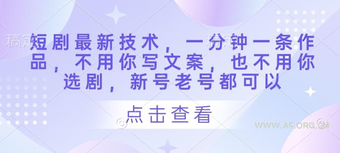 短剧最新技术，一分钟一条作品，不用你写文案，也不用你选剧，新号老号都可以-A5资源网