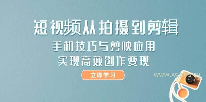 短视频从拍摄到剪辑，手机技巧与剪映应用，实现高效创作变现-A5资源网