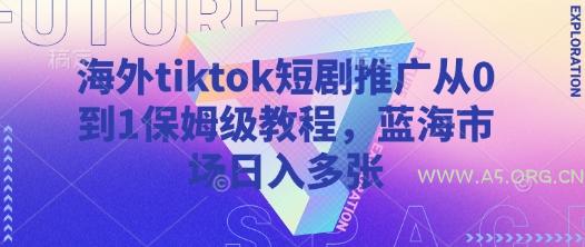 海外tiktok短剧推广从0到1保姆级教程，蓝海市场日入多张-A5资源网