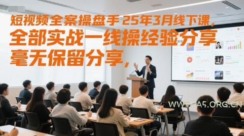 短视频全案操盘手25年3月线下课，全部实战一线操盘手经验分享，毫无保留分享，全是干货-A5资源网