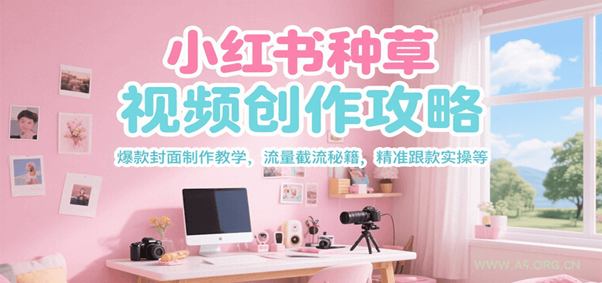 小红书种草视频创作攻略，爆款封面制作教学 ，流量截流秘籍 ，精准跟款实操等-A5资源网