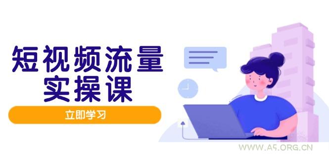 短视频流量实战班，人设打造内容优化，矩阵投放管控有序，助力流量变现路-A5资源网