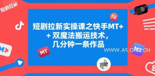 短剧拉新实操课之快手MT+双魔法搬运技术，几分钟一条作品-A5资源网