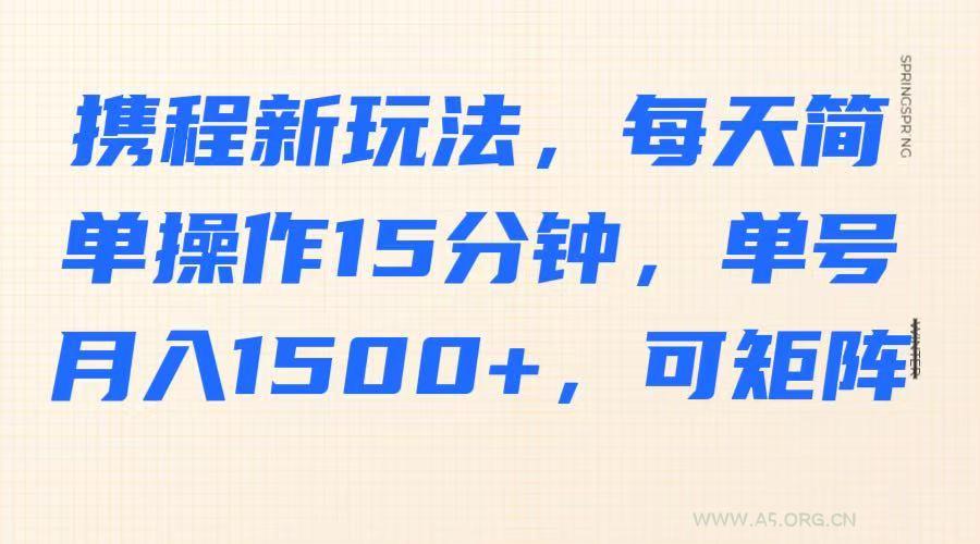 携程新玩法，每天简单操作15分钟，单号月入1500+，可矩阵-A5资源网