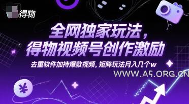 全网独家玩法，得物视频号创作激励 去重软件加持爆款视频，矩阵玩法月入几个w【揭秘】-A5资源网