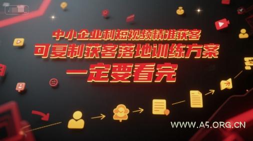 中小企业利用短视频精准获客，可复制获客落地训练方案，做好短视频，一定要看完-A5资源网