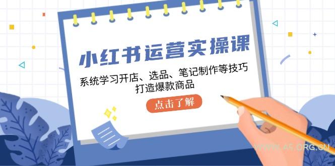 小红书运营实操课，系统学习开店、选品、笔记制作等技巧，打造爆款商品-A5资源网