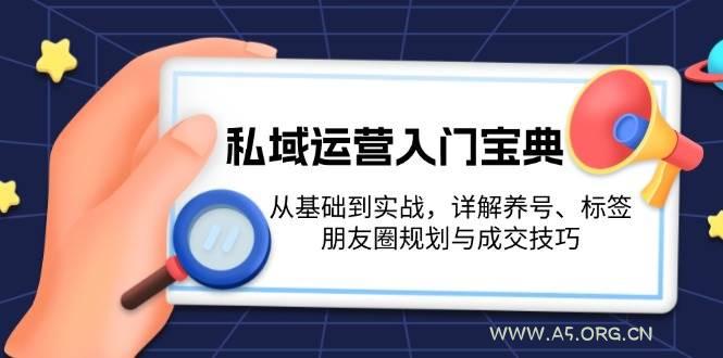 私域运营入门宝典：从基础到实战，详解养号、标签、朋友圈规划与成交技巧-A5资源网