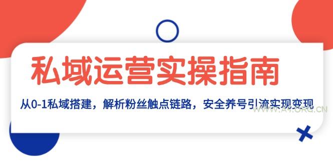 私域运营实操指南：从0-1私域搭建，解析粉丝触点链路，安全养号引流变现-A5资源网