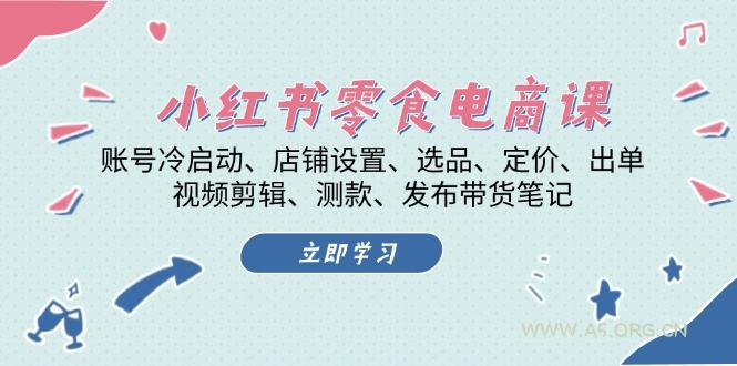小红书 零食电商课：账号冷启动、店铺设置、选品、定价、出单、视频剪辑..-A5资源网