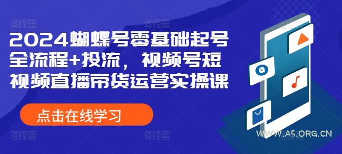 2024蝴蝶号零基础起号全流程+投流，视频号短视频直播带货运营实操课-A5资源网