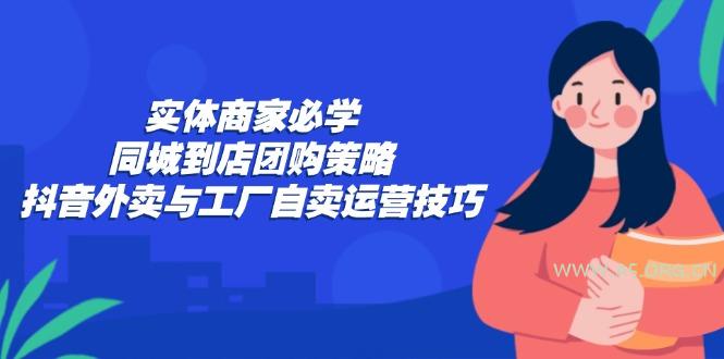 实体商家必学：同城到店团购策略：抖音外卖与工厂自卖运营技巧-A5资源网