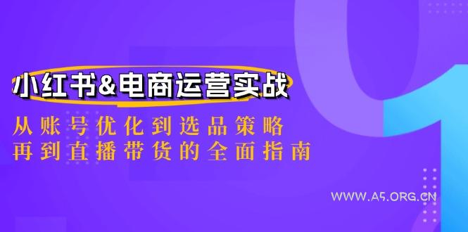 小红书&电商运营实战：从账号优化到选品策略，再到直播带货的全面指南-A5资源网