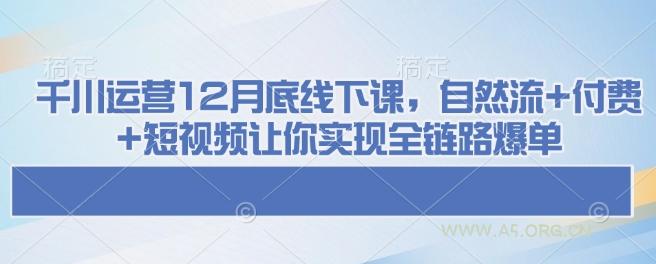 千川运营12月底线下课，自然流+付费+短视频让你实现全链路爆单-A5资源网