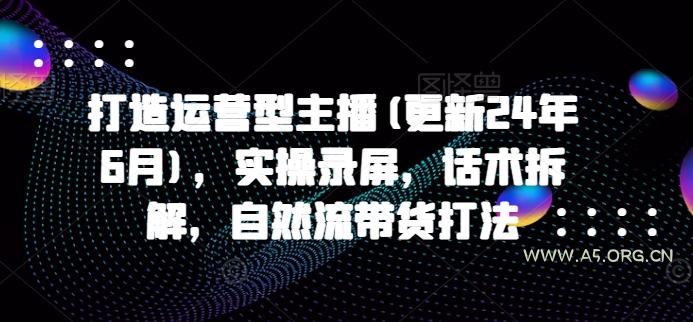 打造运营型主播(更新24年11月)，实操录屏，话术拆解，自然流带货打法-A5资源网