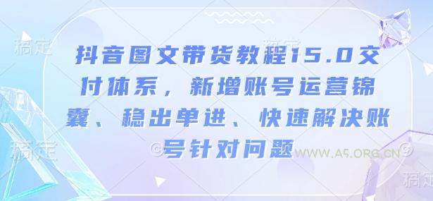 抖音图文带货教程15.0交付体系，新增账号运营锦囊、稳出单进、快速解决账号针对问题-A5资源网